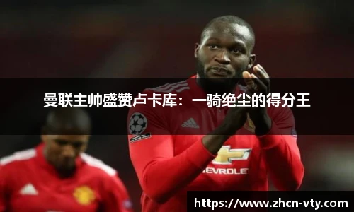曼联主帅盛赞卢卡库：一骑绝尘的得分王