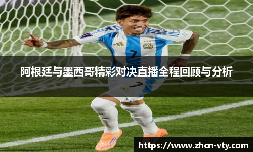阿根廷与墨西哥精彩对决直播全程回顾与分析