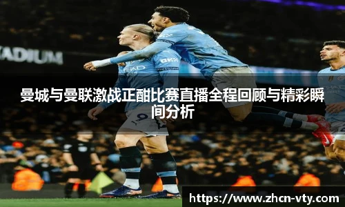 曼城与曼联激战正酣比赛直播全程回顾与精彩瞬间分析