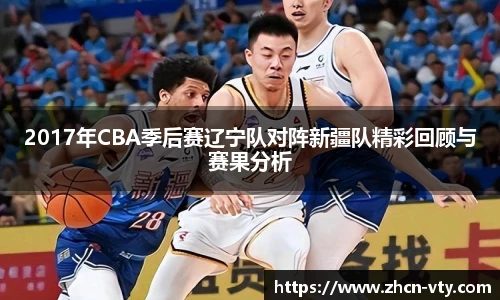 2017年CBA季后赛辽宁队对阵新疆队精彩回顾与赛果分析